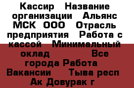 Кассир › Название организации ­ Альянс-МСК, ООО › Отрасль предприятия ­ Работа с кассой › Минимальный оклад ­ 35 000 - Все города Работа » Вакансии   . Тыва респ.,Ак-Довурак г.